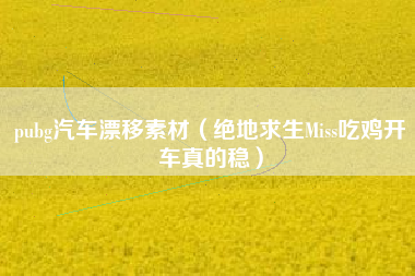 pubg汽车漂移素材（绝地求生Miss吃鸡开车真的稳）