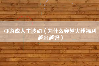 CF游戏人生波动（为什么穿越火线福利越来越好）