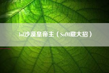 lol沙漠皇帝主（SofM藏大招）