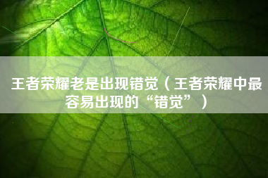 王者荣耀老是出现错觉（王者荣耀中最容易出现的“错觉”）