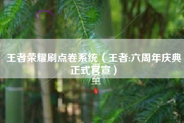 王者荣耀刷点卷系统（王者:六周年庆典正式官宣）