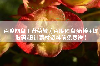 百度网盘王者荣耀（百度网盘(链接+提取码)设计素材资料前免费送）