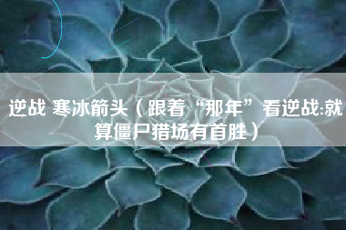 逆战 寒冰箭头（跟着“那年”看逆战:就算僵尸猎场有首胜）