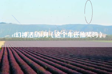 cf幻神活动6月（这个年还抽奖吗）