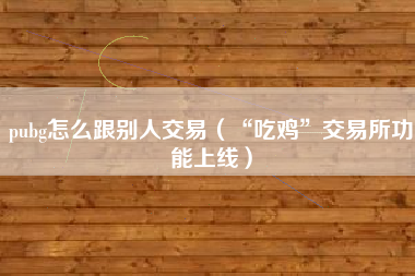 pubg怎么跟别人交易（“吃鸡”交易所功能上线）