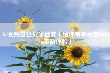 lol视频白色战争迷雾（给你带来硬核MOBA手游体验）
