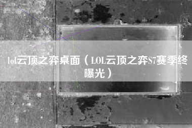 lol云顶之弈桌面（LOL云顶之弈S7赛季终曝光）