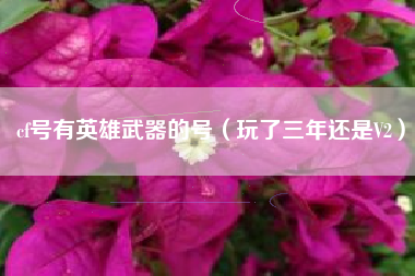 cf号有英雄武器的号（玩了三年还是V2）