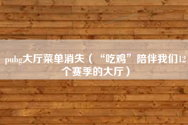 pubg大厅菜单消失（“吃鸡”陪伴我们12个赛季的大厅）