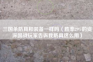 三国杀防具和装备一样吗（胜率29%的资深国战玩家告诉我防具这么用）
