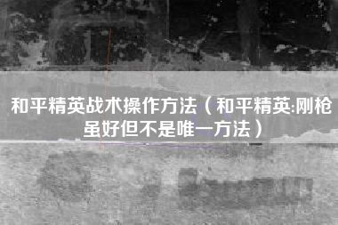 和平精英战术操作方法（和平精英:刚枪虽好但不是唯一方法）