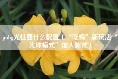 pubg光柱要什么配置（“吃鸡”新玩法“光球模式”加入测试）