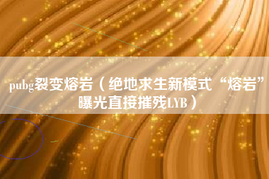 pubg裂变熔岩（绝地求生新模式“熔岩”曝光直接摧残LYB）