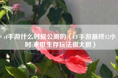 cf手游什么时候公测的（CF手游最终12小时:末世生存玩法很大胆）