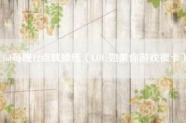 lol每晚12点就掉线（LOL:如果你游戏很卡）