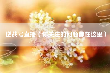 逆战号直播（你关注的问题都在这里）
