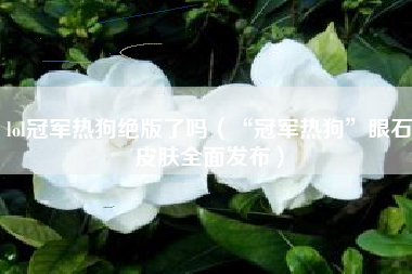 lol冠军热狗绝版了吗（“冠军热狗”眼石皮肤全面发布）
