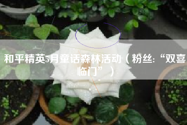 和平精英5月童话森林活动（粉丝:“双喜临门”）