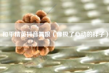 和平精英抖音舞娘（像极了心动的样子）