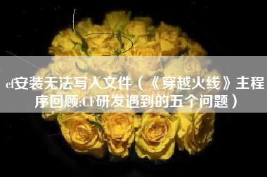 cf安装无法写入文件（《穿越火线》主程序回顾:CF研发遇到的五个问题）