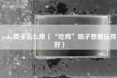 pubg喷子怎么用（“吃鸡”喷子想要玩得好）