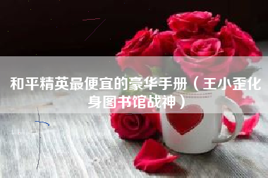 和平精英最便宜的豪华手册（王小歪化身图书馆战神）