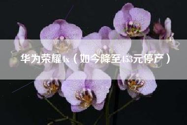 华为荣耀4x（如今降至453元停产）