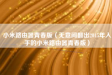 小米路由器青春版（无意间翻出2015年入手的小米路由器青春版）