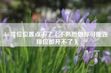 lol排位位置点不了（不熟悉他你可能连排位都开不了）