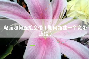 电脑如何连接宽带（如何新建一个宽带连接）
