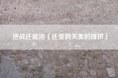 逆战还能活（还受到天美的排挤）