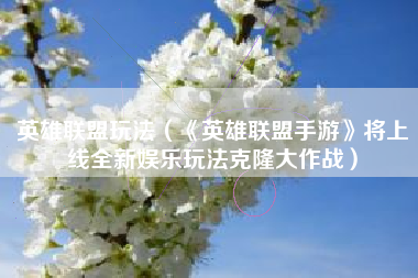 英雄联盟玩法（《英雄联盟手游》将上线全新娱乐玩法克隆大作战）