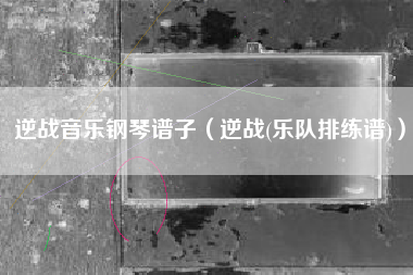 逆战音乐钢琴谱子（逆战(乐队排练谱)）