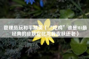 管理员玩和平精英（“吃鸡”谁是M4最经典的皮肤它比龙骨皮肤还老）