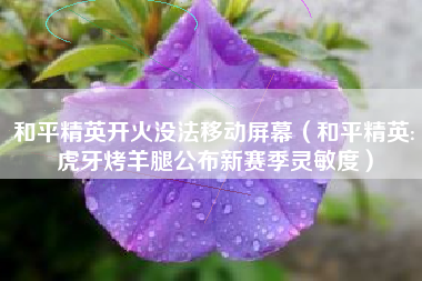 和平精英开火没法移动屏幕（和平精英:虎牙烤羊腿公布新赛季灵敏度）
