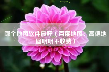 哪个地图软件最好（百度地图、高德地图明明不收费）