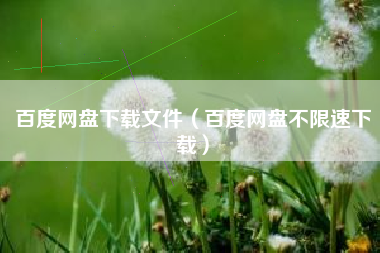 百度网盘下载文件（百度网盘不限速下载）