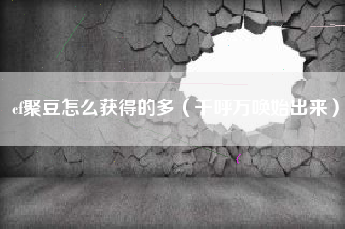 cf聚豆怎么获得的多（千呼万唤始出来）