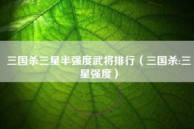 三国杀三星半强度武将排行（三国杀:三星强度）