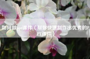 如何做ppt课件（帮你快速制作出优秀的PPT课件）