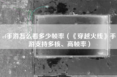 cf手游怎么看多少帧率（《穿越火线》手游支持多核、高帧率）