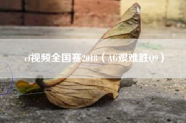 cf视频全国赛2018（AG艰难胜Q9）