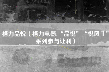 格力品悦（格力电器:“品悦”“悦风Ⅱ”系列参与让利）