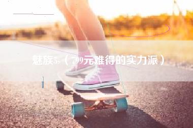 魅族5s（799元难得的实力派）