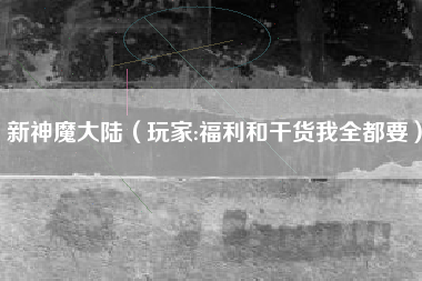新神魔大陆（玩家:福利和干货我全都要）