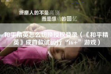 和平精英怎么切换授权登录（《和平精英》成首款试运行“16+”游戏）