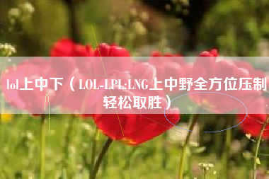 lol上中下（LOL-LPL:LNG上中野全方位压制轻松取胜）