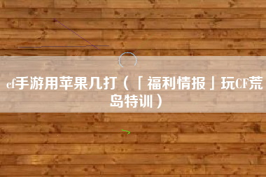 cf手游用苹果几打（「福利情报」玩CF荒岛特训）
