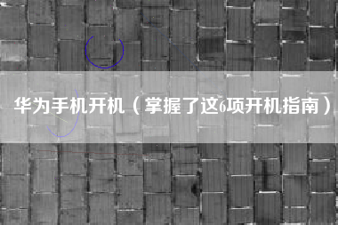 华为手机开机（掌握了这6项开机指南）