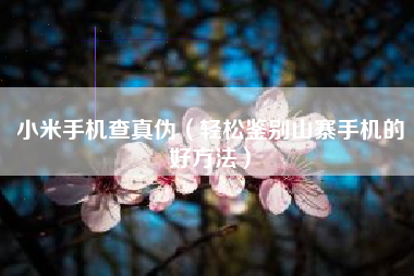 小米手机查真伪（轻松鉴别山寨手机的好方法）